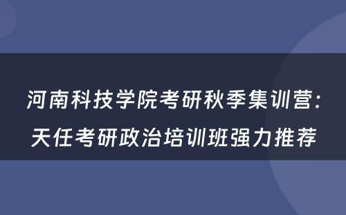 河南科技学院考研秋季集训营：天任考研政治培训班强力推荐