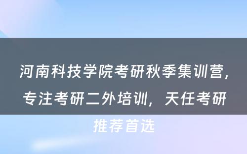河南科技学院考研秋季集训营，专注考研二外培训，天任考研推荐首选