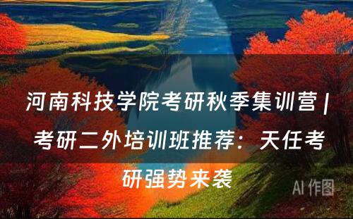 河南科技学院考研秋季集训营 | 考研二外培训班推荐：天任考研强势来袭