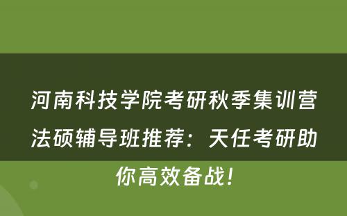 河南科技学院考研秋季集训营法硕辅导班推荐：天任考研助你高效备战！