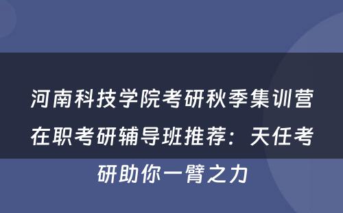 河南科技学院考研秋季集训营在职考研辅导班推荐：天任考研助你一臂之力