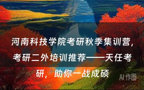 河南科技学院考研秋季集训营，考研二外培训推荐——天任考研，助你一战成硕