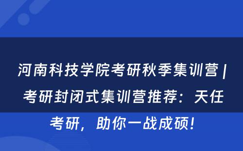 河南科技学院考研秋季集训营 | 考研封闭式集训营推荐：天任考研，助你一战成硕！