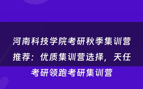 河南科技学院考研秋季集训营推荐：优质集训营选择，天任考研领跑考研集训营