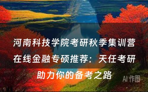 河南科技学院考研秋季集训营在线金融专硕推荐：天任考研助力你的备考之路