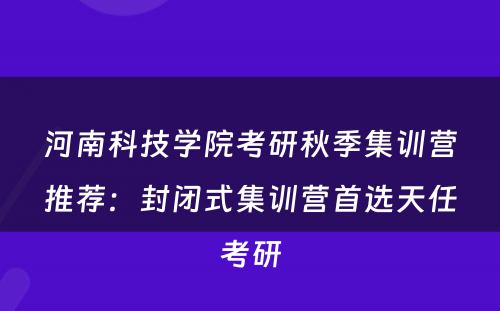 河南科技学院考研秋季集训营推荐：封闭式集训营首选天任考研