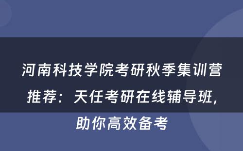 河南科技学院考研秋季集训营推荐：天任考研在线辅导班，助你高效备考