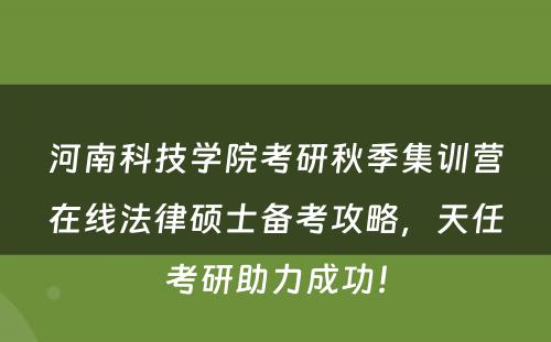 河南科技学院考研秋季集训营在线法律硕士备考攻略，天任考研助力成功！