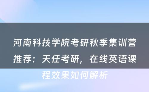 河南科技学院考研秋季集训营推荐：天任考研，在线英语课程效果如何解析