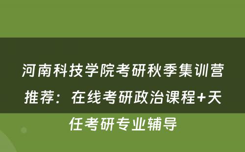 河南科技学院考研秋季集训营推荐：在线考研政治课程+天任考研专业辅导