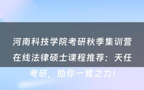 河南科技学院考研秋季集训营在线法律硕士课程推荐：天任考研，助你一臂之力！