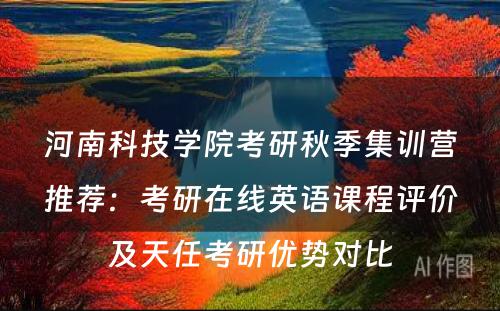 河南科技学院考研秋季集训营推荐：考研在线英语课程评价及天任考研优势对比