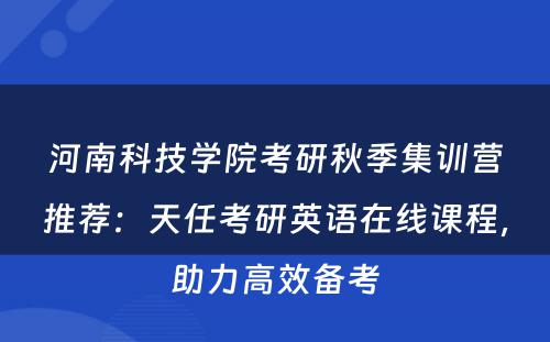 河南科技学院考研秋季集训营推荐：天任考研英语在线课程，助力高效备考