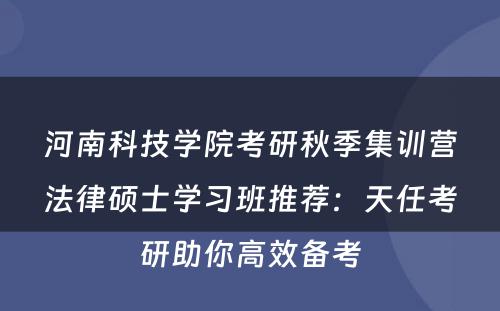 河南科技学院考研秋季集训营法律硕士学习班推荐：天任考研助你高效备考
