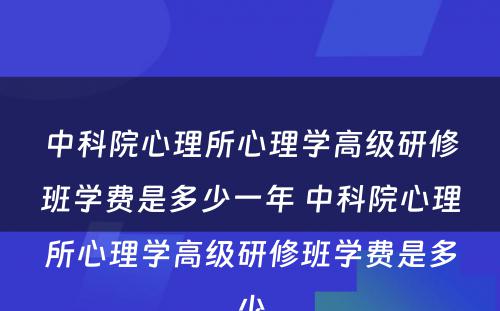 中科院心理所心理学高级研修班学费是多少一年 中科院心理所心理学高级研修班学费是多少