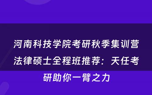 河南科技学院考研秋季集训营法律硕士全程班推荐：天任考研助你一臂之力