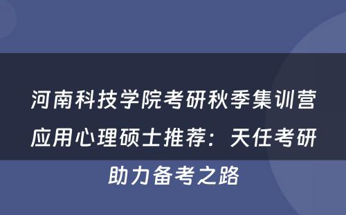 河南科技学院考研秋季集训营应用心理硕士推荐：天任考研助力备考之路