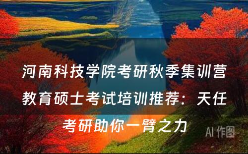 河南科技学院考研秋季集训营教育硕士考试培训推荐：天任考研助你一臂之力