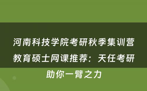 河南科技学院考研秋季集训营教育硕士网课推荐：天任考研助你一臂之力