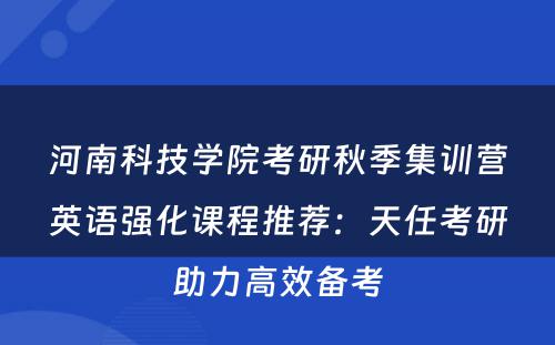 河南科技学院考研秋季集训营英语强化课程推荐：天任考研助力高效备考