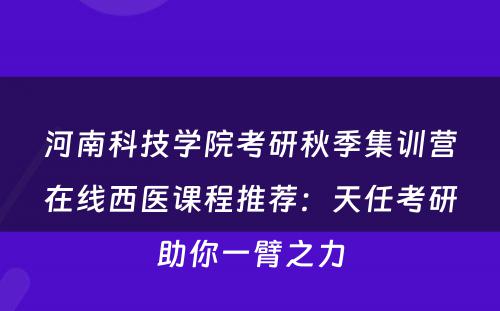 河南科技学院考研秋季集训营在线西医课程推荐：天任考研助你一臂之力