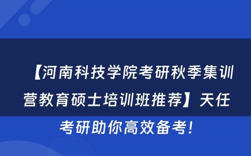 【河南科技学院考研秋季集训营教育硕士培训班推荐】天任考研助你高效备考！