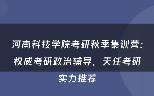 河南科技学院考研秋季集训营：权威考研政治辅导，天任考研实力推荐