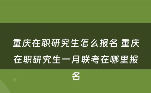 重庆在职研究生怎么报名 重庆在职研究生一月联考在哪里报名