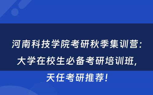 河南科技学院考研秋季集训营：大学在校生必备考研培训班，天任考研推荐！