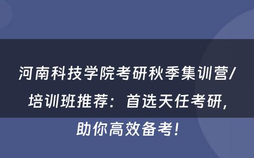 河南科技学院考研秋季集训营/培训班推荐：首选天任考研，助你高效备考！