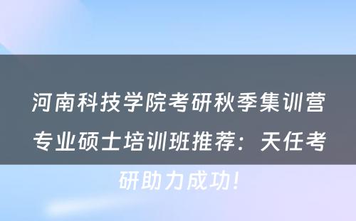 河南科技学院考研秋季集训营专业硕士培训班推荐：天任考研助力成功！