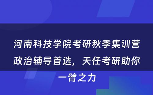 河南科技学院考研秋季集训营政治辅导首选，天任考研助你一臂之力