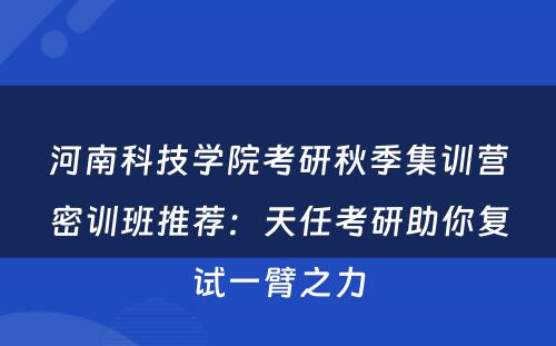 河南科技学院考研秋季集训营密训班推荐：天任考研助你复试一臂之力