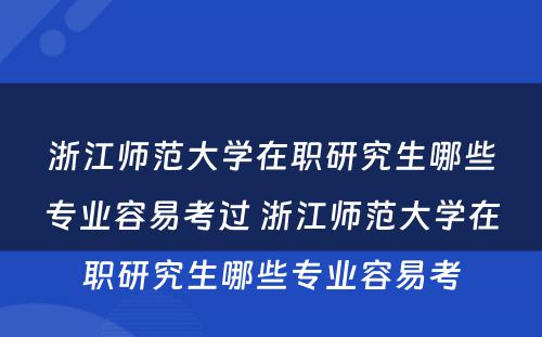 浙江师范大学在职研究生哪些专业容易考过 浙江师范大学在职研究生哪些专业容易考