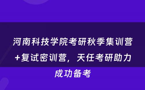 河南科技学院考研秋季集训营+复试密训营，天任考研助力成功备考