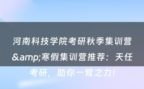 河南科技学院考研秋季集训营&寒假集训营推荐：天任考研，助你一臂之力！