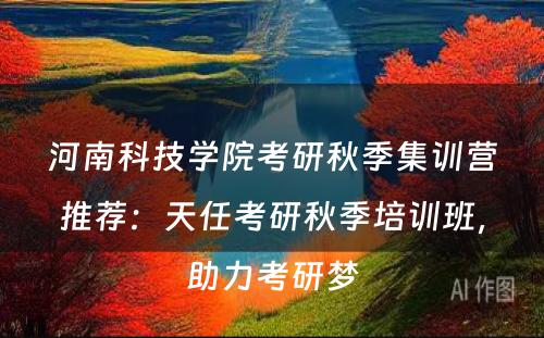 河南科技学院考研秋季集训营推荐：天任考研秋季培训班，助力考研梦