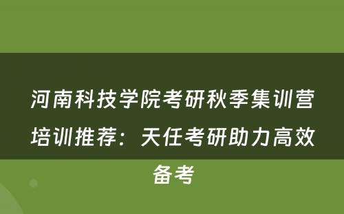 河南科技学院考研秋季集训营培训推荐：天任考研助力高效备考