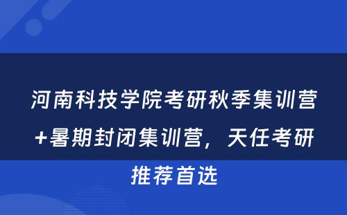 河南科技学院考研秋季集训营+暑期封闭集训营，天任考研推荐首选