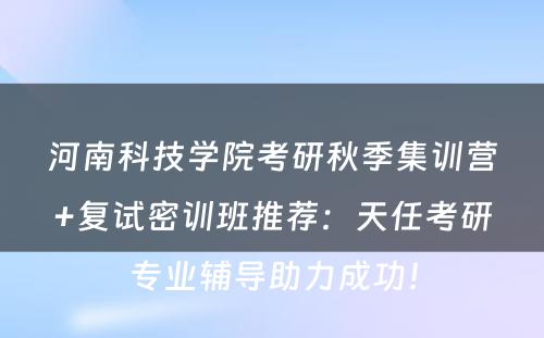 河南科技学院考研秋季集训营+复试密训班推荐：天任考研专业辅导助力成功！