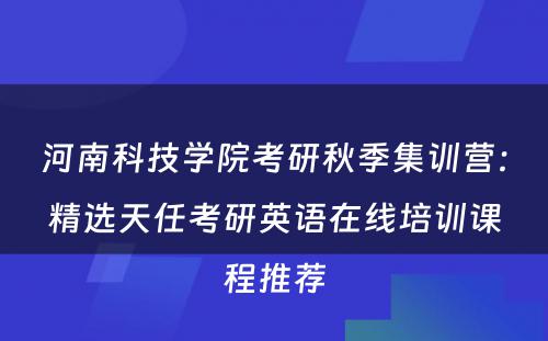 河南科技学院考研秋季集训营：精选天任考研英语在线培训课程推荐