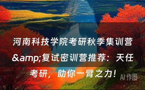 河南科技学院考研秋季集训营&复试密训营推荐：天任考研，助你一臂之力！