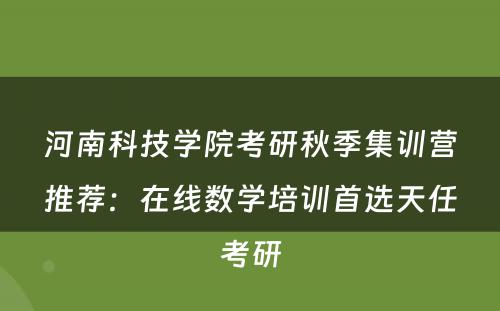河南科技学院考研秋季集训营推荐：在线数学培训首选天任考研