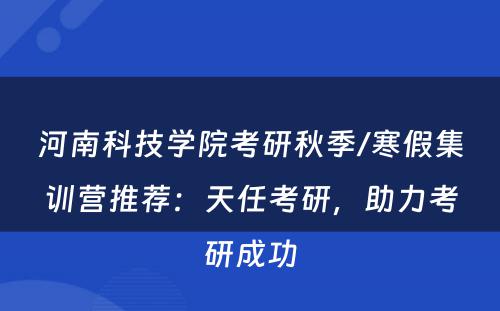 河南科技学院考研秋季/寒假集训营推荐：天任考研，助力考研成功