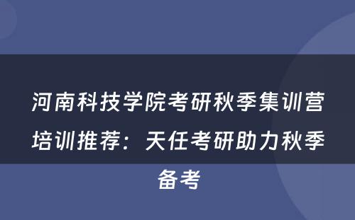 河南科技学院考研秋季集训营培训推荐：天任考研助力秋季备考