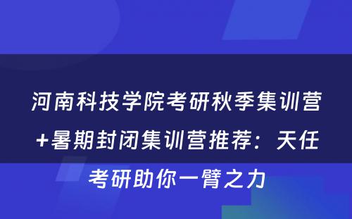 河南科技学院考研秋季集训营+暑期封闭集训营推荐：天任考研助你一臂之力