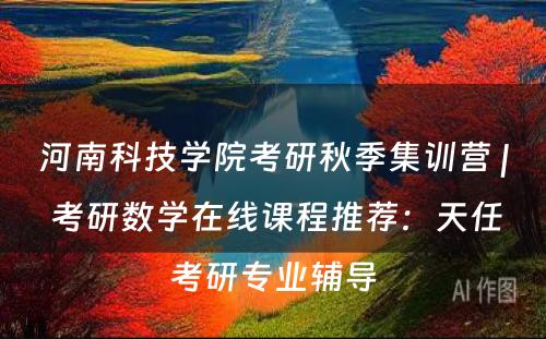 河南科技学院考研秋季集训营 | 考研数学在线课程推荐：天任考研专业辅导