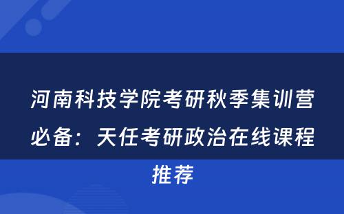 河南科技学院考研秋季集训营必备：天任考研政治在线课程推荐