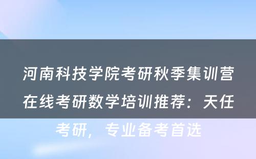 河南科技学院考研秋季集训营在线考研数学培训推荐：天任考研，专业备考首选