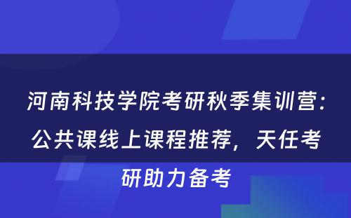 河南科技学院考研秋季集训营：公共课线上课程推荐，天任考研助力备考